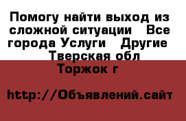 Помогу найти выход из сложной ситуации - Все города Услуги » Другие   . Тверская обл.,Торжок г.
